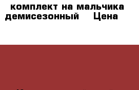комплект на мальчика демисезонный. › Цена ­ 1 700 - Красноярский край, Минусинский р-н, Минусинск г. Одежда, обувь и аксессуары » Другое   